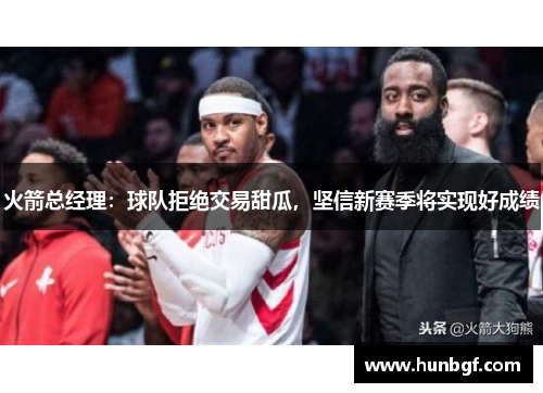 火箭总经理：球队拒绝交易甜瓜，坚信新赛季将实现好成绩